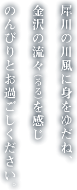 犀川の川風に身をゆだね、金沢の流々（るる）を感じ のんびりとお過ごしください。